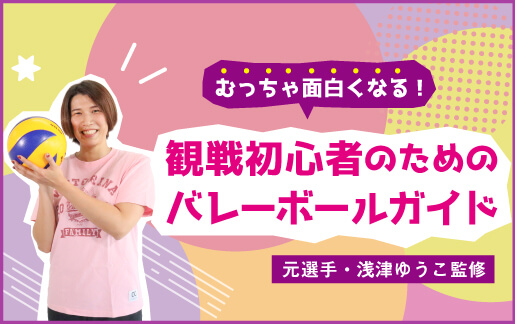 むっちゃ面白くなる！観戦初心者のためのバレーボールガイド【元選手・浅津ゆうこ監修】